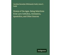 Hymns of the Ages. Being Selections from Lyra Catholica, Germanica, Apostolica, and Other Sources