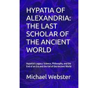 HYPATIA OF ALEXANDRIA: THE LAST SCHOLAR OF THE ANCIENT WORLD: Hypatia's Legacy: Science, Philosophy, and the End of an Era and the Fall of the Ancient World