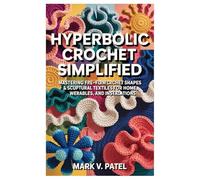 Hyperbolic Crochet Simplified: Mastering Free-Form Crochet Shapes & Sculptural Textiles for Home, Wearables, and Installations.