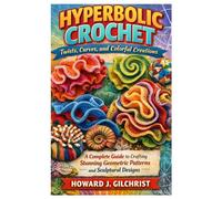 Hyperbolic Crochet Twists, Curves, and Colorful Creations: A Complete Guide to Crafting Stunning Geometric Patterns and Sculptural Designs