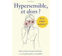 Hypersensible, et alors ?: Pour retrouver la paix intérieure, apprivoiser ses émotions et vivre pleinement sa sensibilité