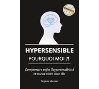 Hypersensible, pourquoi moi ?!: Comprendre enfin l’hypersensibilité et mieux vivre avec elle