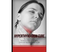 Hyperthyroidism Cure: The Most Effective, Permanent Solution To Finally Overcome Hyperthyroidism For Life