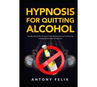 Hypnosis for Quitting Alcohol: Step By Step Guide On How To Stop Drinking Alcohol For Good By Leveraging The Power Of Hypnosis