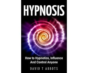Hypnosis: How to Hypnotize, Influence And Control Anyone