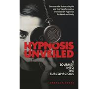 HYPNOSIS UNVEILED - A JOURNEY INTO THE SUBCONSCIOUS: DISCOVER THE SCIENCE OF MYTHS, AND THE TRANSFORMATIVE POTENTIAL OF HYPNOSIS FOR MIND AND BODY
