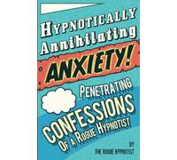 Hypnotically Annihilating Anxiety! Penetrating confessions of a Rogue Hypnotist