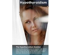 Hypothyroidism: The Hypothyroidism Solution. Hypothyroidism Natural Treatment and Hypothyroidism Diet for Under Active Or Slow Thyroid, Causing Weight Loss Problems, Fatigue, Cardiovascular Disease.