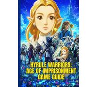 HYRULE WARRIORS: AGE OF IMPRISONMENT GAME GUIDE: A Step-By-Step Walkthrough To Conquer Missions, Unlock Heroes, And Dominate The Battlefield With Expert Combat Tips for Victory.
