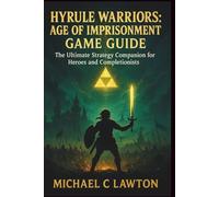 Hyrule Warriors: Age Of Imprisonment Game Guide: The Ultimate Strategy Companion for Heroes and Completionists
