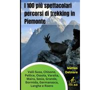 I 100 più spettacolari percorsi di trekking in Piemonte: Percorsi Selezionati tra le valli Susa, Chisone, Pellice, Ossola, Varaita, Maira, Sesia, Grande, Bormida, Germanasca, Langhe e Roero