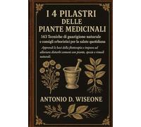 I 4 PILASTRI DELLE PIANTE MEDICINALI: 143 TECNICHE DI GUARIGIONE NATURALE E CONSIGLI ERBORISTICI PER LA SALUTE QUOTIDIANA