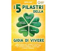 I 5 pilastri della gioia di vivere: Come sviluppare forti sentimenti di felicità, il pensiero positivo e trovare la tua strada verso una vita felice e appagante a tutto tondo (+ esercizi e workbook)