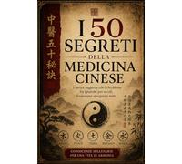 I 50 Segreti Della Medicina Cinese: L'antica saggezza che l'Occidente ha ignorato per secoli, finalmente spiegata a tutti.