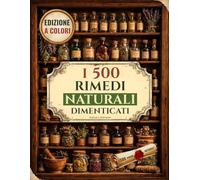 I 500 Rimedi Naturali Dimenticati: Potenti rimedi erboristici e ricette naturali per alleviare dolore e infiammazione, rafforzare il sistema immunitario, dormire meglio e ritrovare energia e vitalità