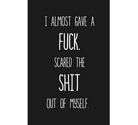 I almost gave a fuck. Scared the shit out of myself.: a humorous and sassy, slightly naughty style journal notebook, perfect for those occasions you ... sums things up the best. Make a statement!