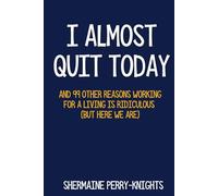 I Almost Quit Today: And 99 Other Reasons Working for a Living Is Ridiculous (But Here We Are)