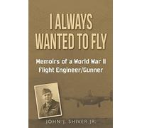 I Always Wanted To Fly: Memoirs of a World War ll Flight Engineer/Gunner