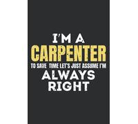 I Am A Carpenter To Save Time I'm Always Right Notebook: funny Gift carpenter for dad, grandpa uncle mom grandma aunt, who loves carpenter, lover ... Journal, turning Birthday Card Alternative