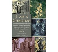 I Am A Christian: Authentic Accounts of Christian Martyrdom and Persecution from the Ancient Sources