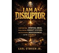 I Am A Disruptor: Confronting Spiritual Abuse, Challenging Corrupt Systems, and Restoring Righteousness in the Church