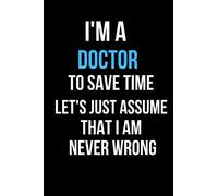 I Am A Doctor To Save Time Let's Assume That I'm Never Wrong: Funny Gift for Coworkers, Blank Lined Notebook, Journal Gifts, Composition Notebook, 6 x 9 inches