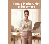 I Am a Mother, Not a Superhero: A Practical Guide for Working Mothers to Balance Life, Work, and Children Without Guilt