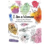 I Am a Woman Coloring My Present with Positive Affirmations: Mindfulness Coloring Book for Adults with Positive Affirmations to Manifest - Relaxation, Stress Relief