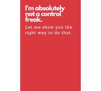 I Am Absolutely Not a Control Freak (Let Me Show You the Right Way to Do That) Notebook: Classic Funny Notebook/ Journal Gifts for Men Women| Snarky ... And Team Member ( White Elephant Gift)