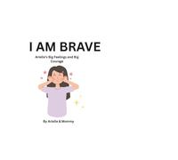 I Am Brave Arielle’s Big Feelings and Big Courage: Arielle’s Big Feelings and Big Courage