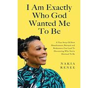 I Am Exactly Who God Wanted Me To Be: A True Story of How Abandonment, Betrayal and Brokenness Can Lead To Discovering Who You're Destined to Be