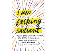 I Am F*cking Radiant: A Self-Care Journal to Help You Ditch the Spa Days, Quit the Bullsh*t, and Actually Feel F*cking Better