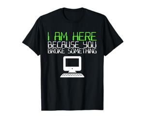 I Am Here Because You Broke Something Tech Support T-Shirt