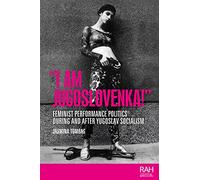 “I am Jugoslovenka!”: Feminist Performance Politics During and After Yugoslav Socialism (Rethinking Art's Histories)