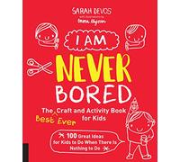 I Am Never Bored: The Best Ever Craft and Activity Book for Kids : 100 Great Ideas for Kids to Do When There is Nothing to Do