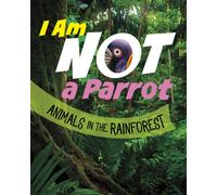 I Am Not a Parrot: Animals in the Rainforest (What Animal Am I?)