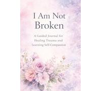 I Am Not Broken: A Guided Healing Journal for Trauma Recovery, Emotional Healing, and Self-Compassion: Reflection Prompts to Release Shame, Heal Emotional Wounds, and Rebuild Self-Worth