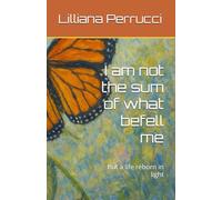 I am not the sum of what befell me: But a life reborn in light