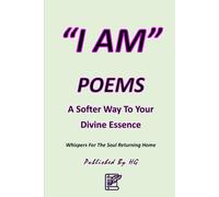 “I AM” POEMS: A Softer Way To Your Divine Essence: Whispers For The Soul Returning Home ("I AM" By HG)