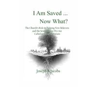 I Am Saved… Now What?: The Church’s Role in Helping New Believers and the Seven Things We Are Called to Do as Christians