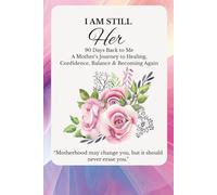 I Am Still HER: 90 Days Back to Me: A Mother’s Journey to Healing, Confidence, Balance & Becoming Again
