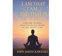 I Am That I Am… And That Is Enough: A Return to Being: From Fear Based Design to Soul Based Living
