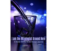 I Am The Mixologist Around Here: A Blank Cocktail Recipe Journal for all Your Drink Creations, from Hobbyist to Master Mixologists