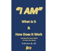 “I AM” What Is It & How Does It Work: Unlocking The Power Within To Create Your Reality ("I AM" By HG)