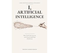 I, ARTIFICIAL INTELLIGENCE: How I Work, How to Use Me, and Why You Should Keep the Final Say A BOOK WRITTEN BY AN ARTIFICIAL INTELLIGENCE