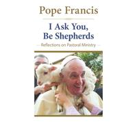 I Ask You, be Shepherds: Reflections on Pastoral Ministry (The Pope Francis Resource Library)