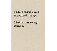 I Ate Healthy And Exercised Today. I Better Wake Up Skinny.: A Cute + Funny Notebook | Funny Dieting Gifts | Cool Gag Gifts For Women Who Hilariously Suck At Eating Healthy