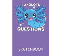 I Axolotl Questions Cute Kawaii Sketchbook: Funny Kawaii Sketchbook For Boys and Girls With 120 Pages of 6” x 9” Blank Paper for Drawing, Sketching, Doodling or Learning to Draw