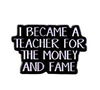 I Became A Teacher For The Money And Fame Enamel Pin Inspirational Badge Lapel Pin Brooch for Jackets Hats Clothes Jewelry Gift