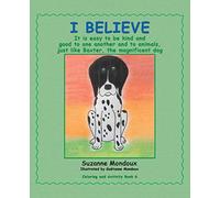 I Believe: It Is Easy to Be Kind and Good to One Another and to Animals, Just Like Baxter, the Magnificent Dog